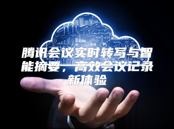 腾讯会议实时转写与智能摘要，高效会议记录新体验