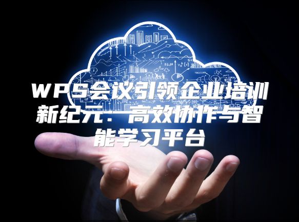 WPS会议引领企业培训新纪元：高效协作与智能学习平台