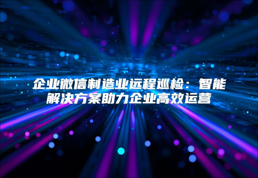企业微信制造业远程巡检：智能解决方案助力企业高效运营
