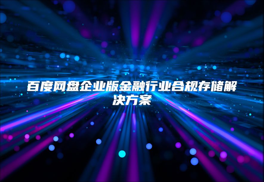 百度网盘企业版金融行业合规存储解决方案