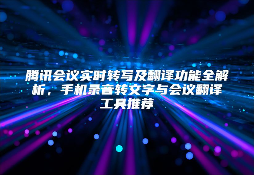 腾讯会议实时转写及翻译功能全解析，手机录音转文字与会议翻译工具推荐