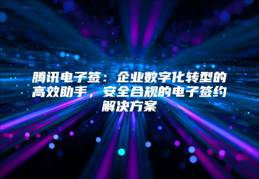 腾讯电子签：企业数字化转型的高效助手，安全合规的电子签约解决方案
