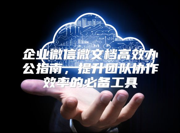 企业微信微文档高效办公指南，提升团队协作效率的必备工具