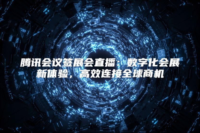 腾讯会议签展会直播：数字化会展新体验，高效连接全球商机