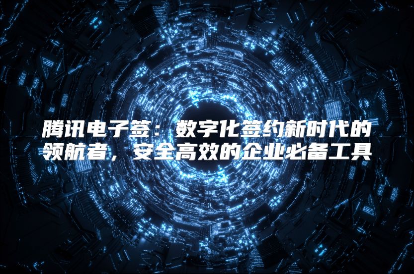 腾讯电子签：数字化签约新时代的领航者，安全高效的企业必备工具