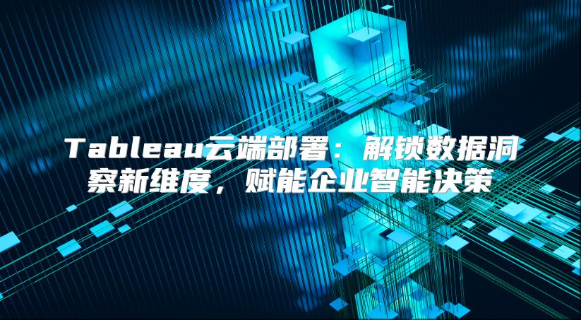 Tableau云端部署：解锁数据洞察新维度，赋能企业智能决策