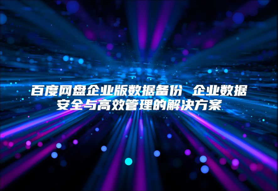 百度网盘企业版数据备份 企业数据安全与高效管理的解决方案
