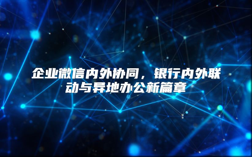 企业微信内外协同，银行内外联动与异地办公新篇章
