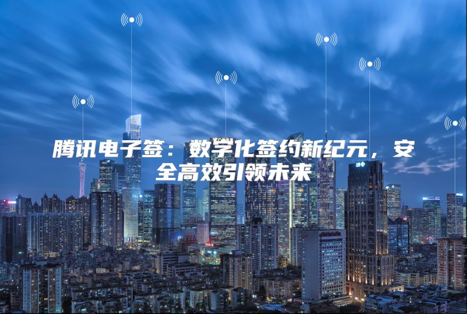 腾讯电子签：数字化签约新纪元，安全高效引领未来