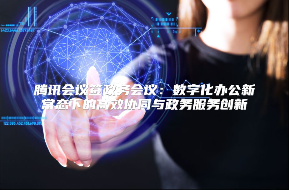 腾讯会议签政务会议：数字化办公新常态下的高效协同与政务服务创新