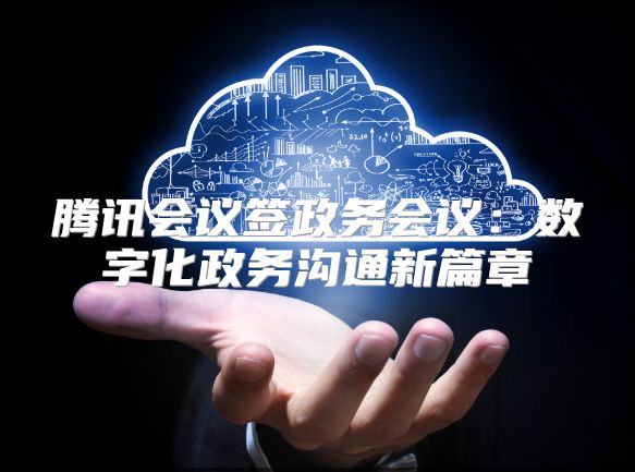 腾讯会议签政务会议：数字化政务沟通新篇章