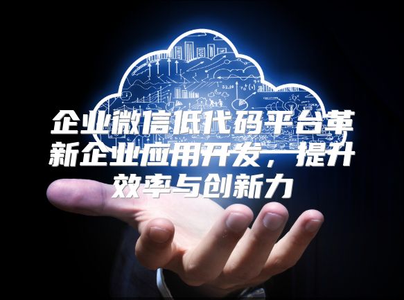 企业微信低代码平台革新企业应用开发，提升效率与创新力