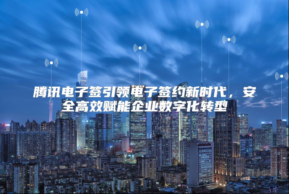 腾讯电子签引领电子签约新时代，安全高效赋能企业数字化转型