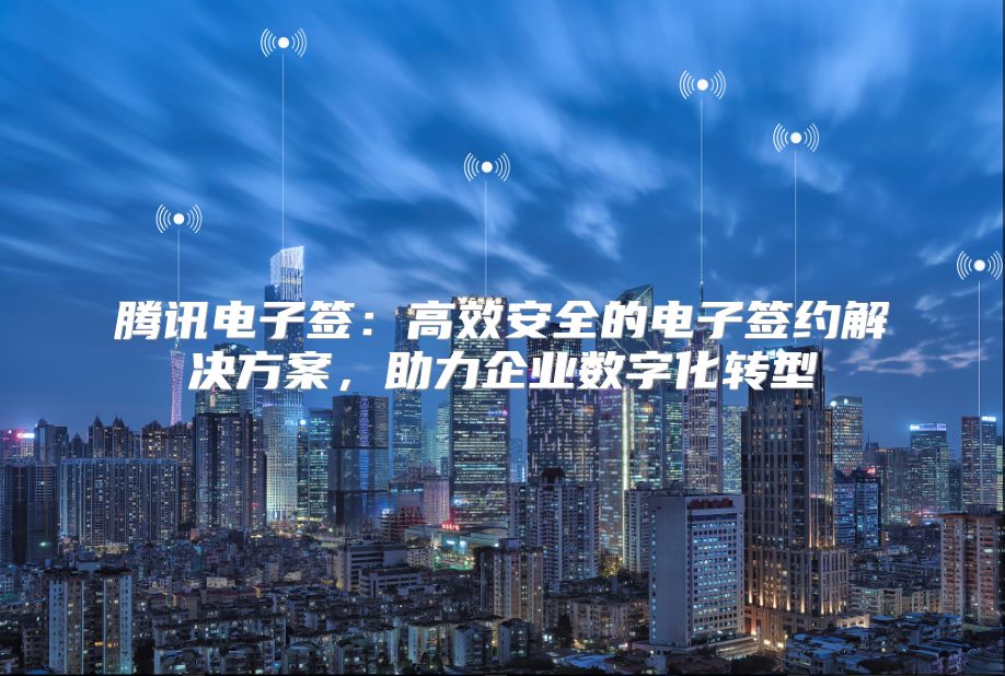 腾讯电子签：高效安全的电子签约解决方案，助力企业数字化转型