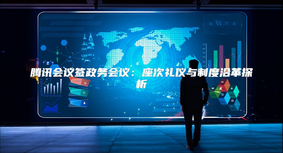 腾讯会议签政务会议：座次礼仪与制度沿革探析