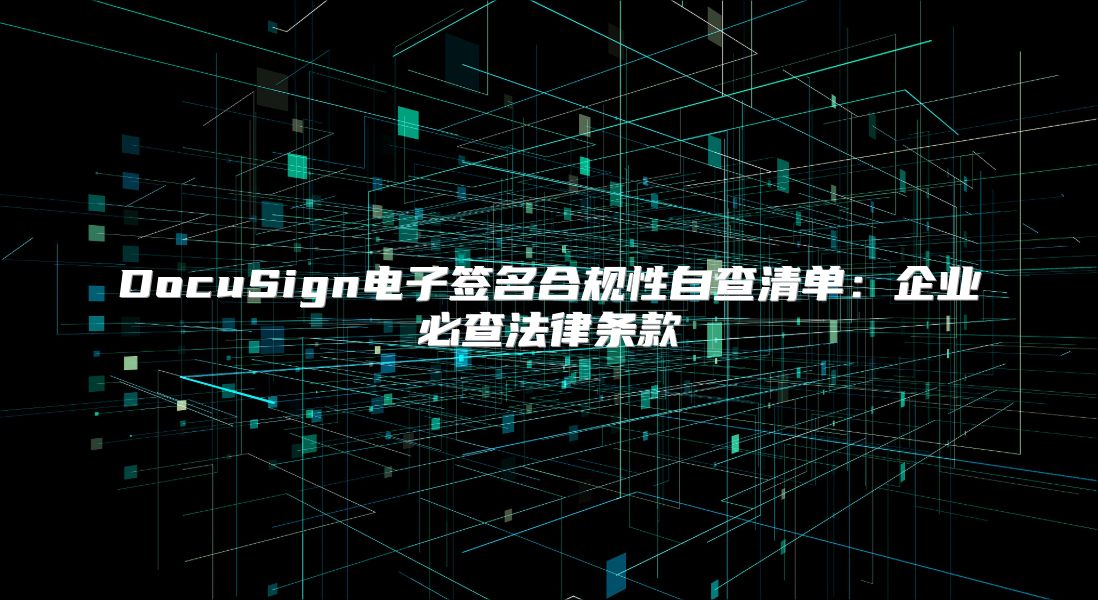 DocuSign电子签名合规性自查清单：企业必查法律条款