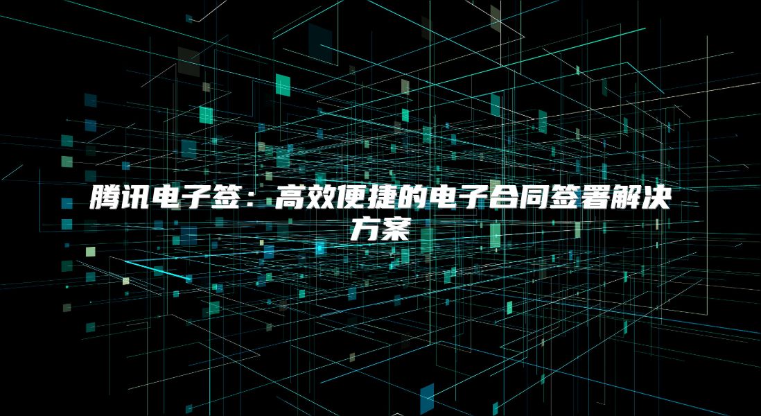腾讯电子签：高效便捷的电子合同签署解决方案