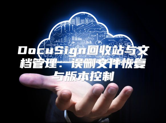 DocuSign回收站与文档管理：误删文件恢复与版本控制