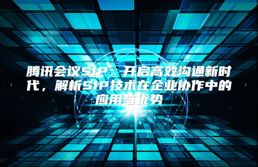 腾讯会议SIP：开启高效沟通新时代，解析SIP技术在企业协作中的应用与优势