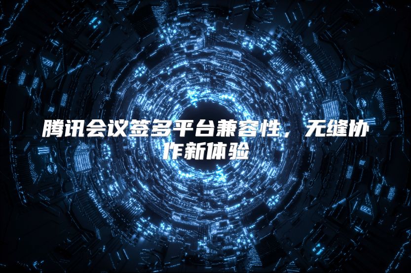 腾讯会议签多平台兼容性，无缝协作新体验