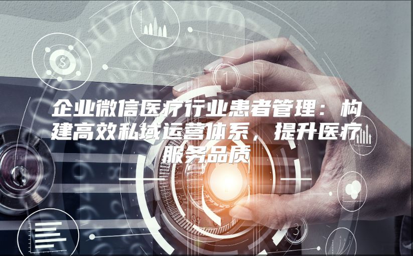 企业微信医疗行业患者管理：构建高效私域运营体系，提升医疗服务品质