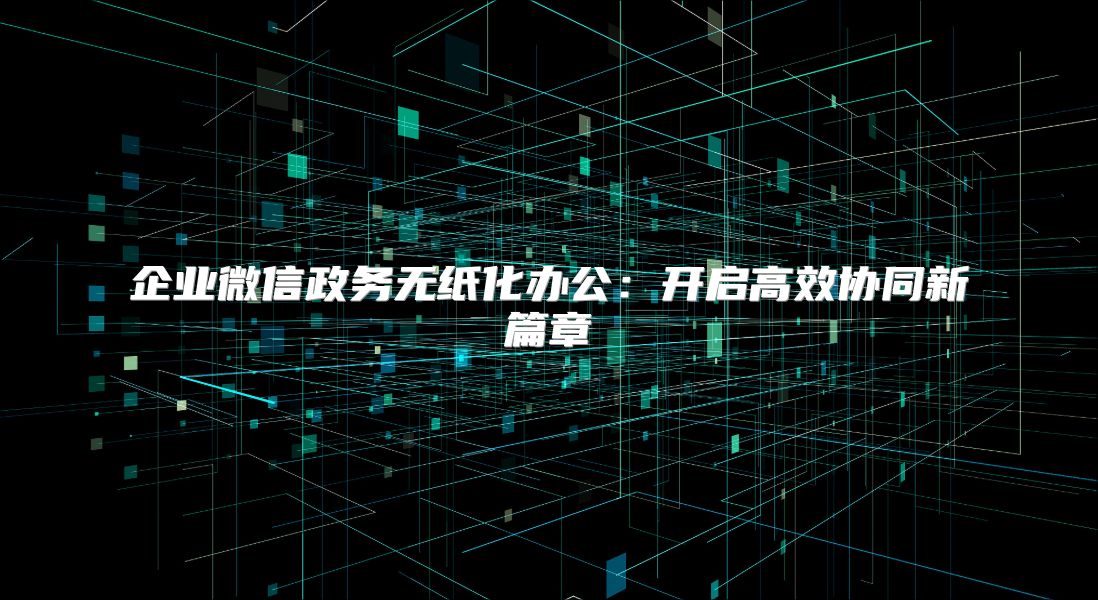企业微信政务无纸化办公：开启高效协同新篇章
