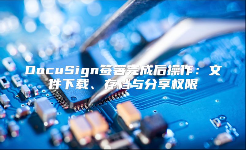 DocuSign签署完成后操作：文件下载、存档与分享权限