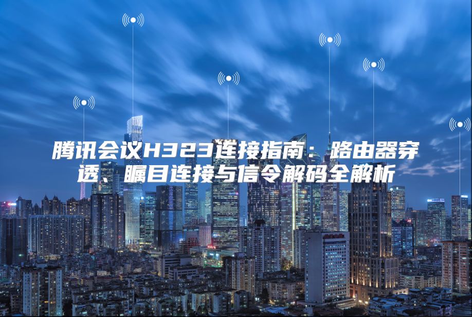 腾讯会议H323连接指南：路由器穿透、瞩目连接与信令解码全解析