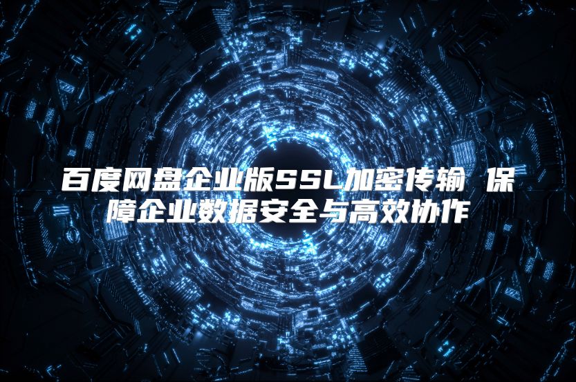 百度网盘企业版SSL加密传输 保障企业数据安全与高效协作