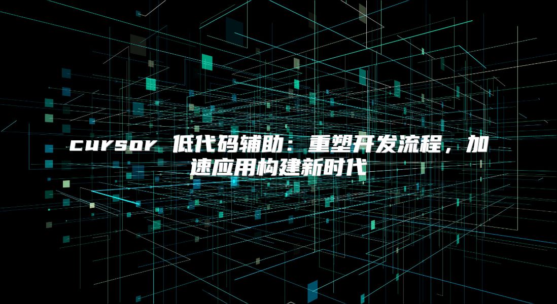 cursor 低代码辅助：重塑开发流程，加速应用构建新时代