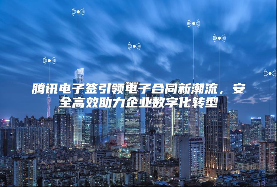 腾讯电子签引领电子合同新潮流，安全高效助力企业数字化转型