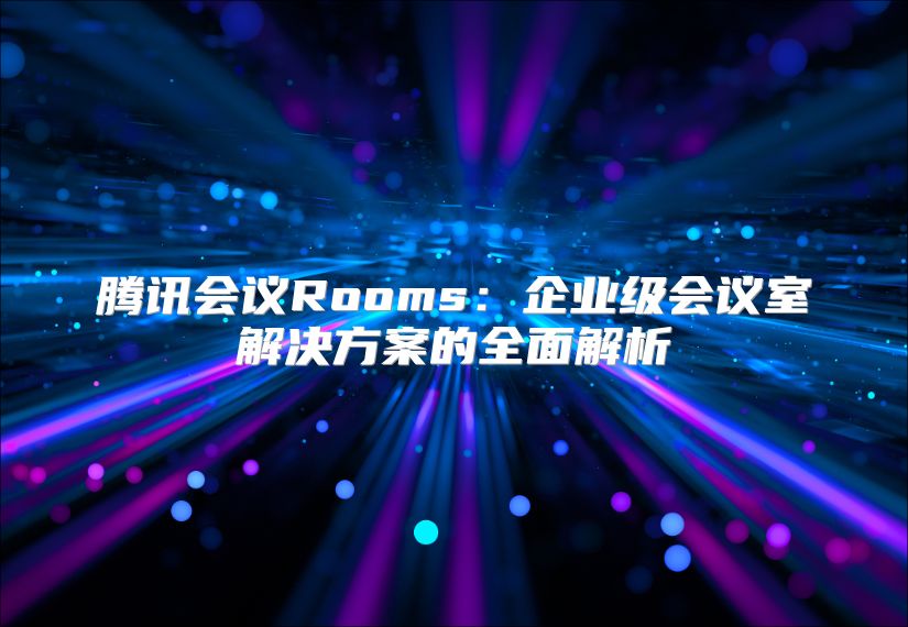 腾讯会议Rooms：企业级会议室解决方案的全面解析