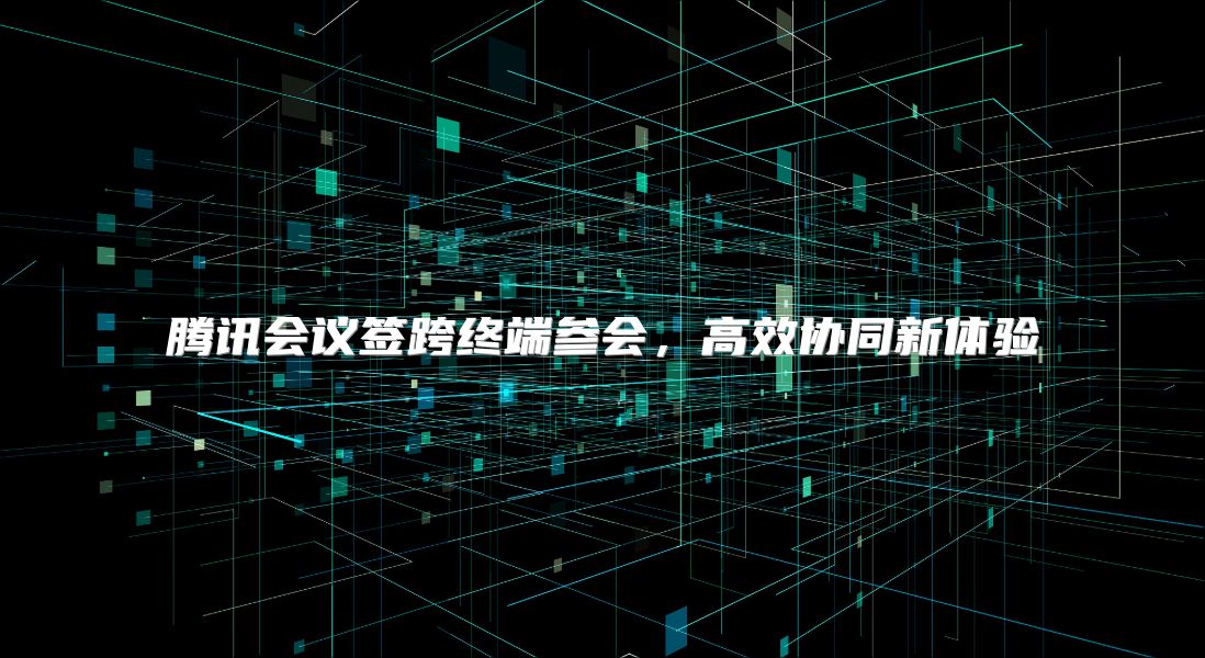 腾讯会议签跨终端参会，高效协同新体验