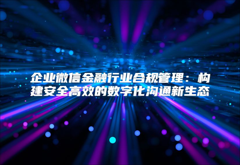 企业微信金融行业合规管理：构建安全高效的数字化沟通新生态