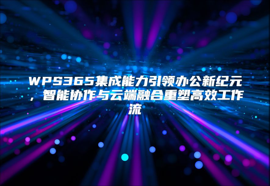 WPS365集成能力引领办公新纪元，智能协作与云端融合重塑高效工作流