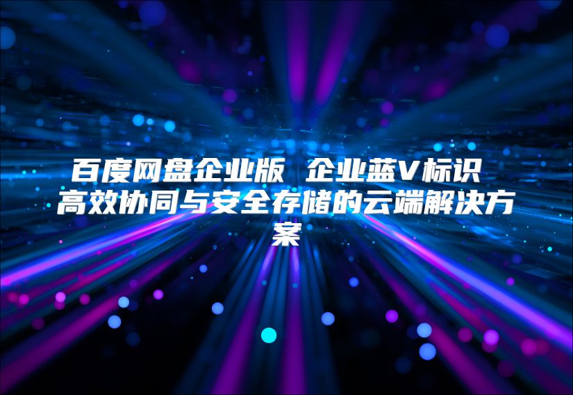 百度网盘企业版 企业蓝V标识 高效协同与安全存储的云端解决方案