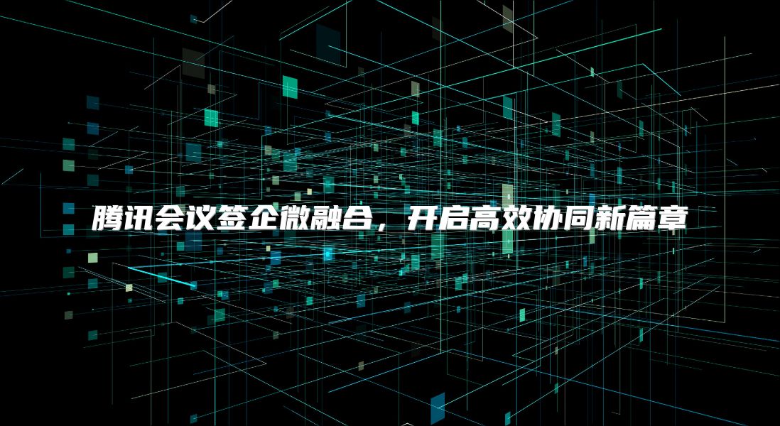 腾讯会议签企微融合，开启高效协同新篇章