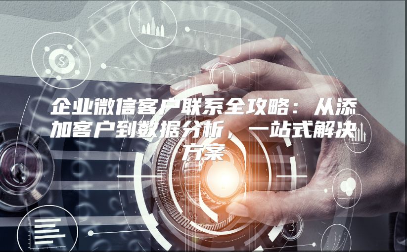 企业微信客户联系全攻略：从添加客户到数据分析，一站式解决方案