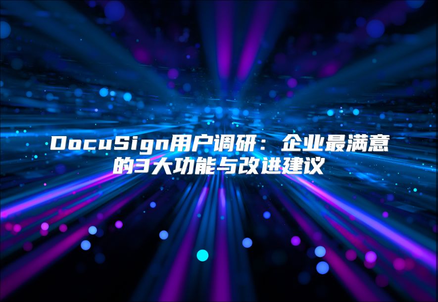 DocuSign用户调研：企业最满意的3大功能与改进建议