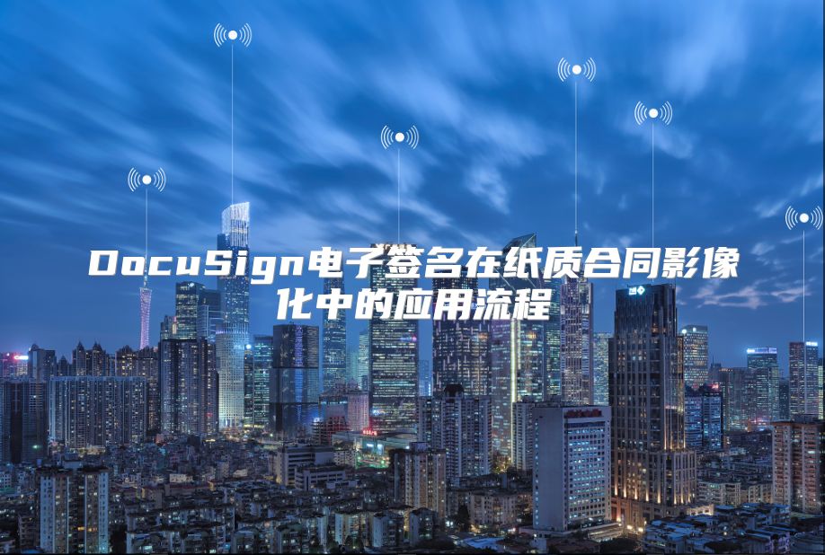 DocuSign电子签名在纸质合同影像化中的应用流程