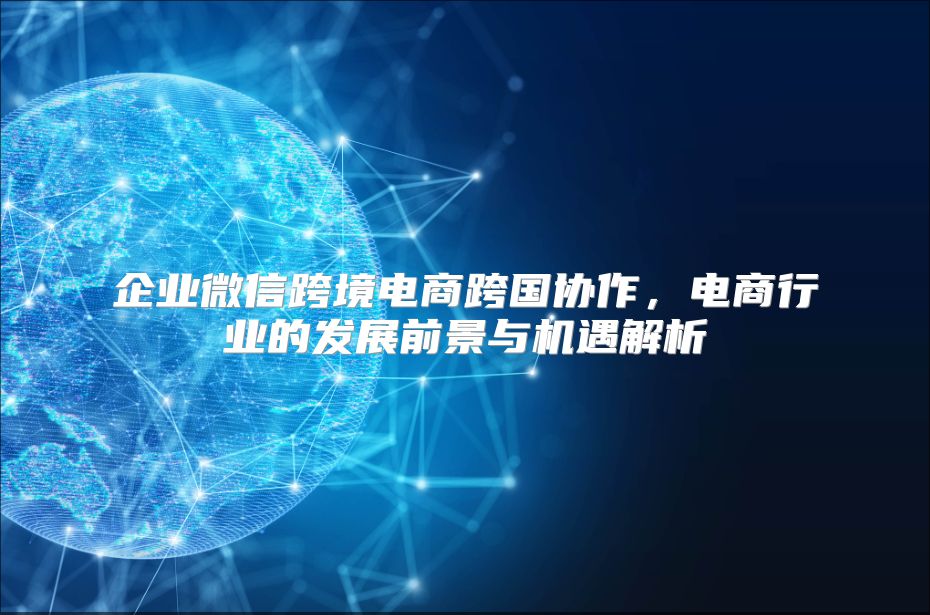 企业微信跨境电商跨国协作，电商行业的发展前景与机遇解析