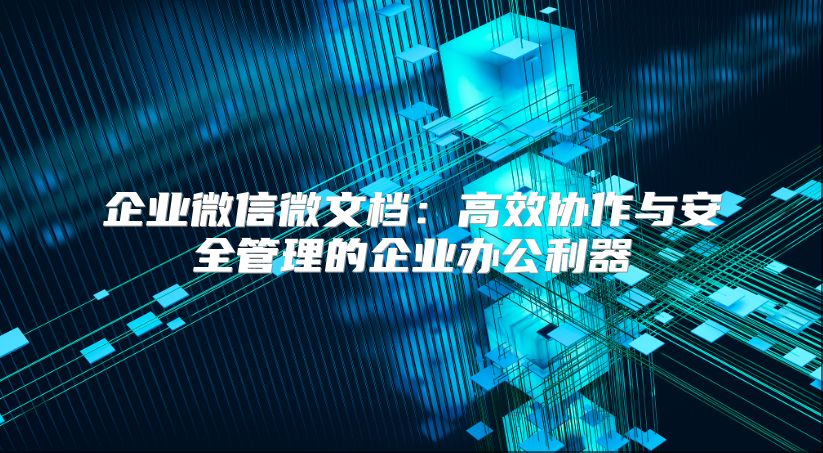 企业微信微文档：高效协作与安全管理的企业办公利器