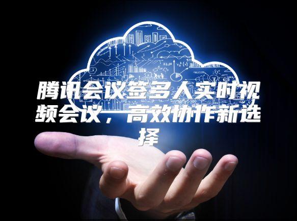 腾讯会议签多人实时视频会议，高效协作新选择