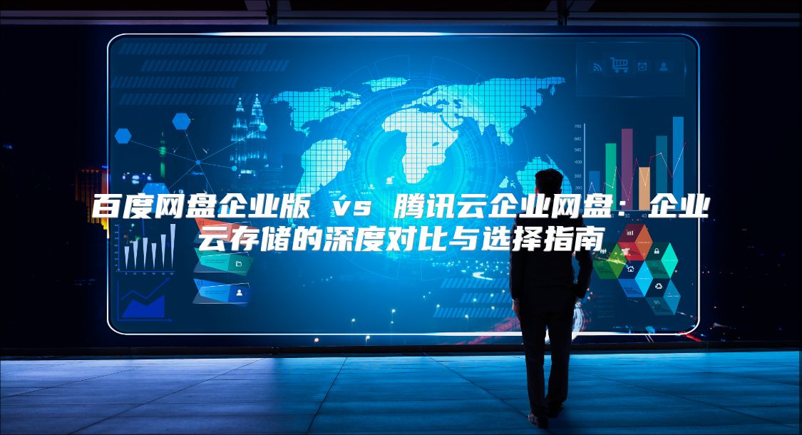 百度网盘企业版 vs 腾讯云企业网盘：企业云存储的深度对比与选择指南