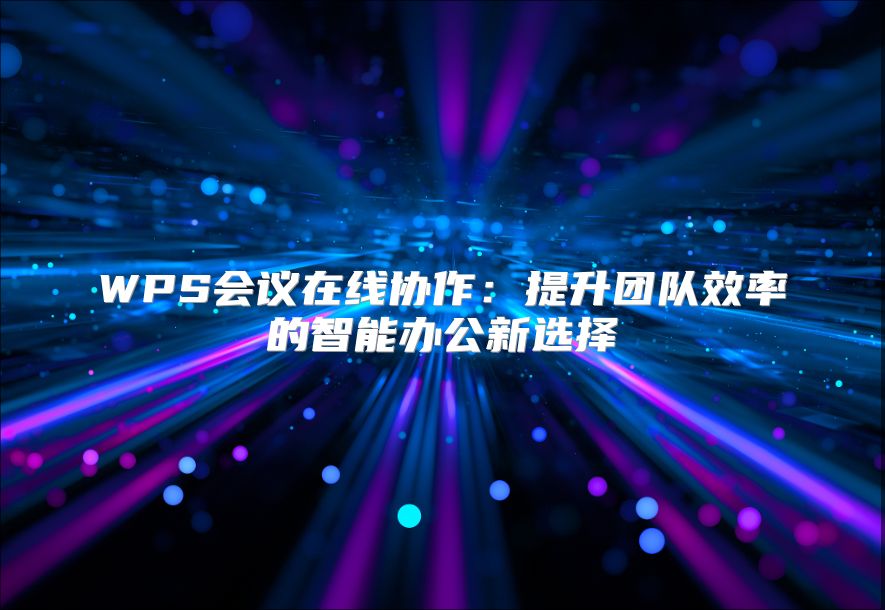 WPS会议在线协作：提升团队效率的智能办公新选择