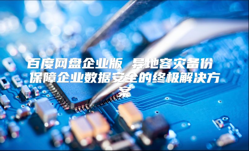 百度网盘企业版 异地容灾备份 保障企业数据安全的终极解决方案