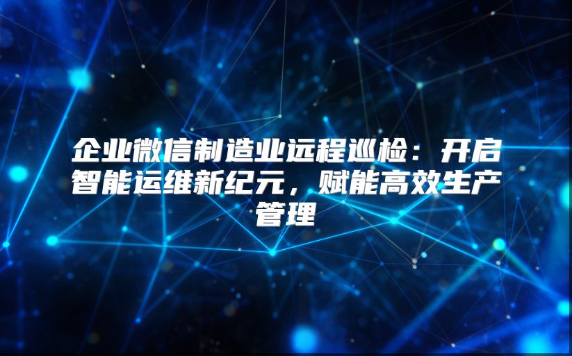 企业微信制造业远程巡检：开启智能运维新纪元，赋能高效生产管理