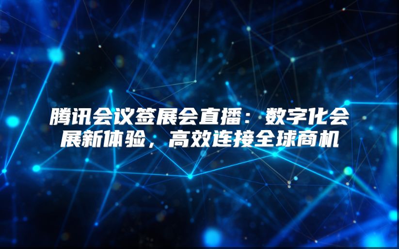 腾讯会议签展会直播：数字化会展新体验，高效连接全球商机