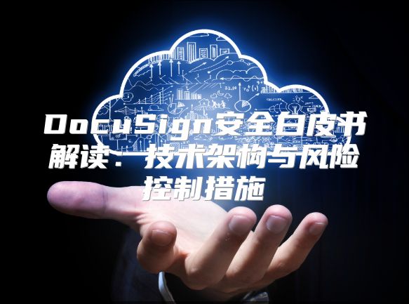 DocuSign安全白皮书解读：技术架构与风险控制措施