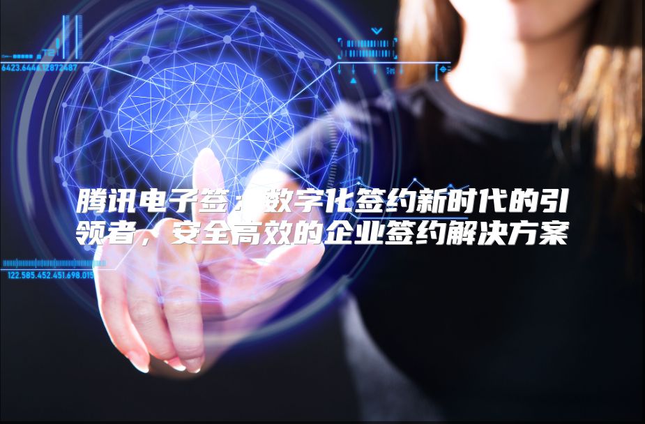 腾讯电子签：数字化签约新时代的引领者，安全高效的企业签约解决方案